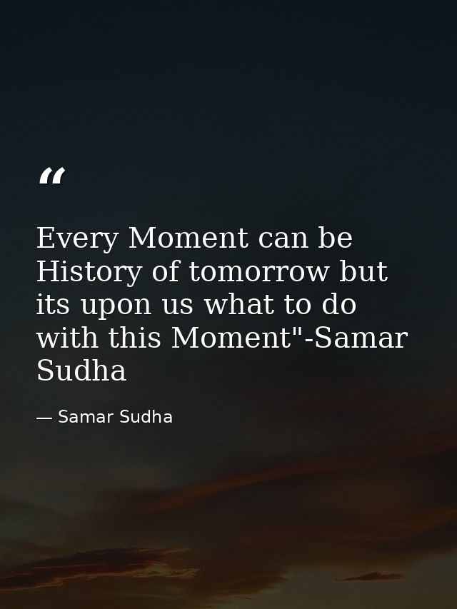 Every Moment can be History of tomorrow but its upon us what to do with this Moment"-Samar Sudha — Samar Sudha