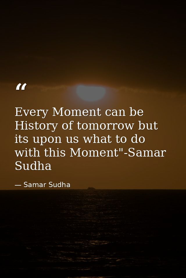 Every Moment can be History of tomorrow but its upon us what to do with this Moment"-Samar Sudha — Samar Sudha