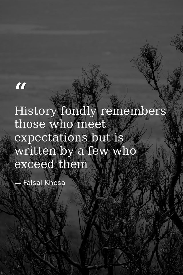 History fondly remembers those who meet expectations but is written by a few who exceed them — Faisal Khosa