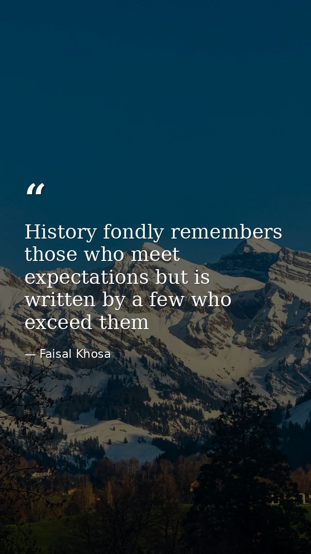 History fondly remembers those who meet expectations but is written by a few who exceed them — Faisal Khosa