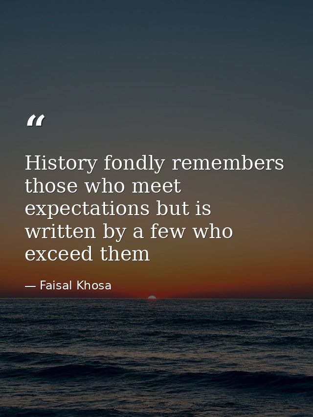 History fondly remembers those who meet expectations but is written by a few who exceed them — Faisal Khosa