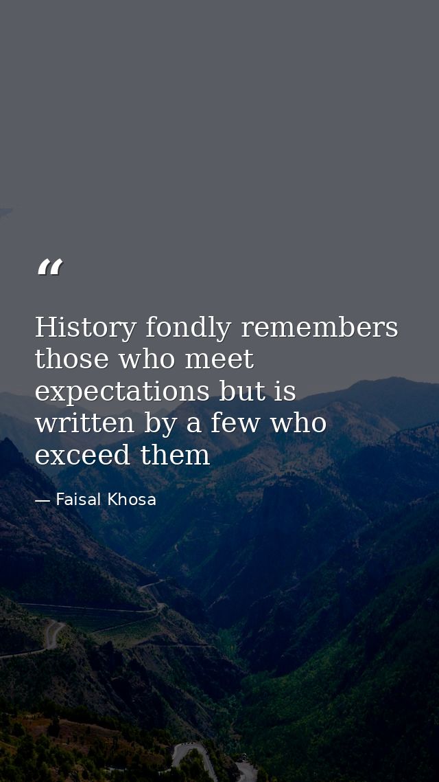 History fondly remembers those who meet expectations but is written by a few who exceed them — Faisal Khosa