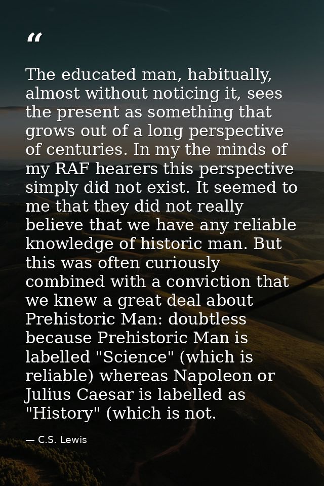 The educated man, habitually, almost without noticing it, sees the present as something that grows out of a long perspec — C.S. Lewis