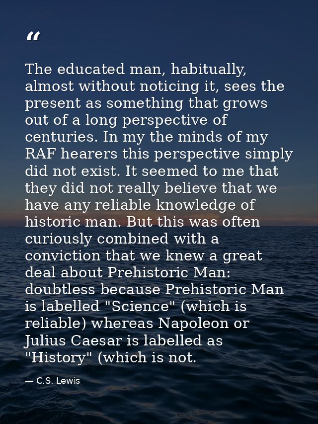 The educated man, habitually, almost without noticing it, sees the present as something that grows out of a long perspec — C.S. Lewis