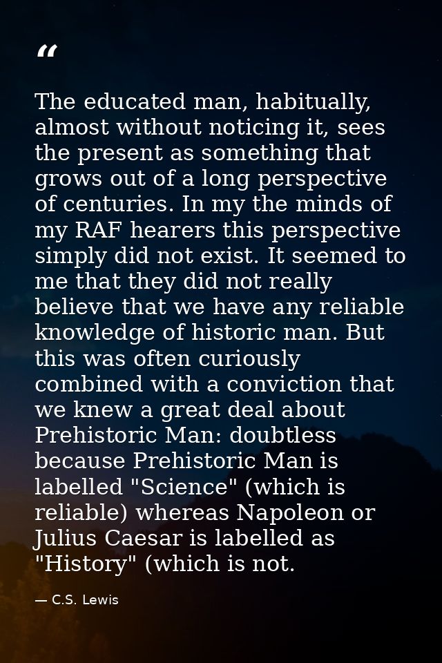 The educated man, habitually, almost without noticing it, sees the present as something that grows out of a long perspec — C.S. Lewis