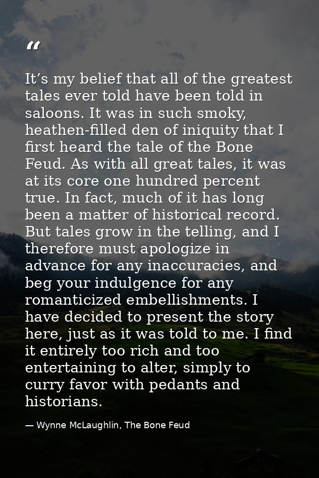 It’s my belief that all of the greatest tales ever told have been told in saloons. It was in such smoky, heathen-filled  — Wynne McLaughlin, The Bone Feud