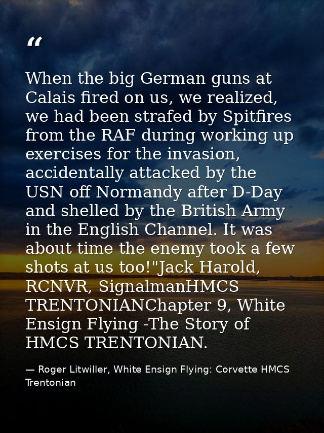 When the big German guns at Calais fired on us, we realized, we had been strafed by Spitfires from the RAF during workin — Roger Litwiller, White Ensign Flying: Corvette HMCS Trentonian
