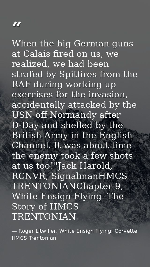 When the big German guns at Calais fired on us, we realized, we had been strafed by Spitfires from the RAF during workin — Roger Litwiller, White Ensign Flying: Corvette HMCS Trentonian