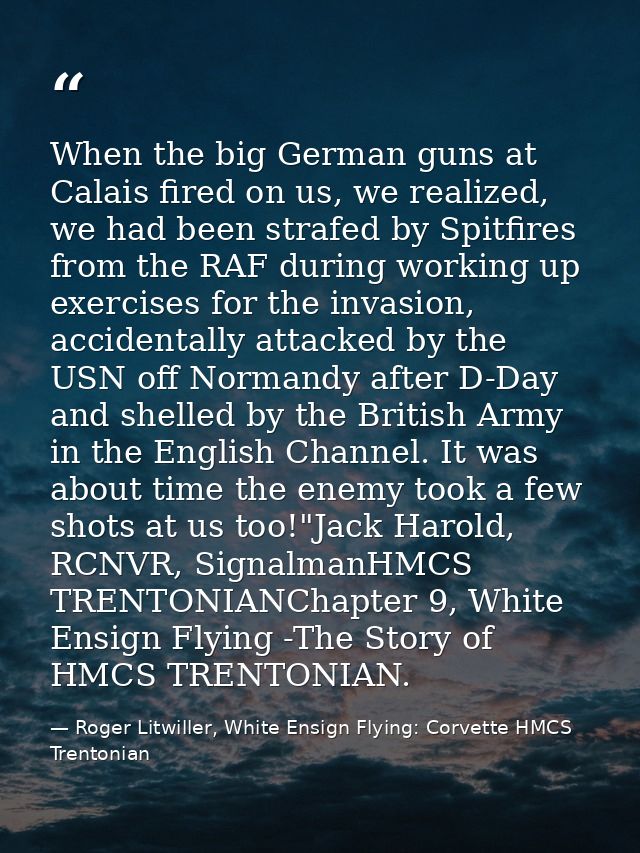 When the big German guns at Calais fired on us, we realized, we had been strafed by Spitfires from the RAF during workin — Roger Litwiller, White Ensign Flying: Corvette HMCS Trentonian