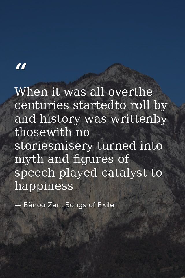 When it was all overthe centuries startedto roll by and history was writtenby thosewith no storiesmisery turned into myt — Bänoo Zan, Songs of Exile
