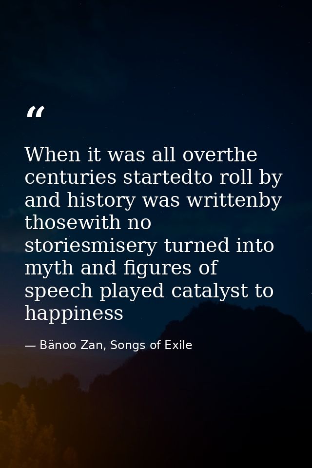 When it was all overthe centuries startedto roll by and history was writtenby thosewith no storiesmisery turned into myt — Bänoo Zan, Songs of Exile