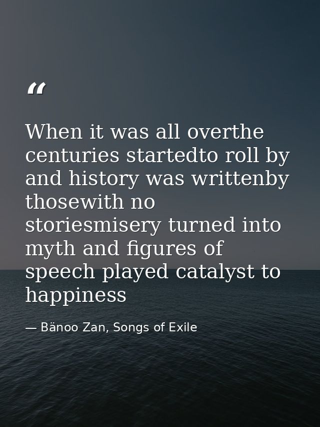 When it was all overthe centuries startedto roll by and history was writtenby thosewith no storiesmisery turned into myt — Bänoo Zan, Songs of Exile