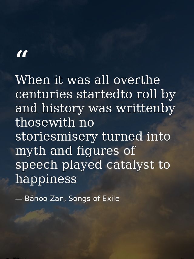 When it was all overthe centuries startedto roll by and history was writtenby thosewith no storiesmisery turned into myt — Bänoo Zan, Songs of Exile