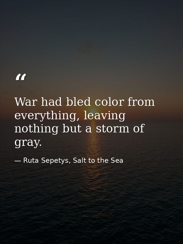 War had bled color from everything, leaving nothing but a storm of gray. — Ruta Sepetys, Salt to the Sea