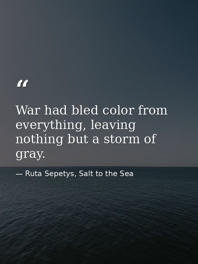 War had bled color from everything, leaving nothing but a storm of gray. — Ruta Sepetys, Salt to the Sea