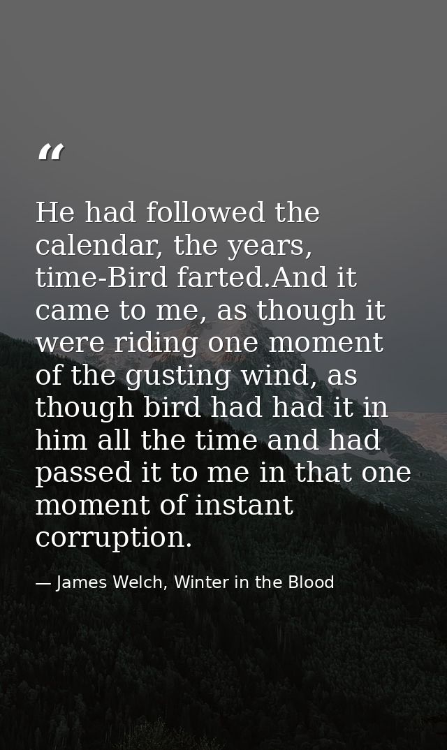He had followed the calendar, the years, time-Bird farted.And it came to me, as though it were riding one moment of the  — James Welch, Winter in the Blood