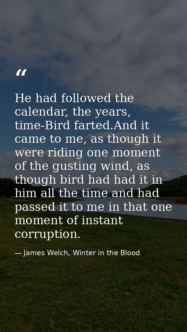 He had followed the calendar, the years, time-Bird farted.And it came to me, as though it were riding one moment of the  — James Welch, Winter in the Blood