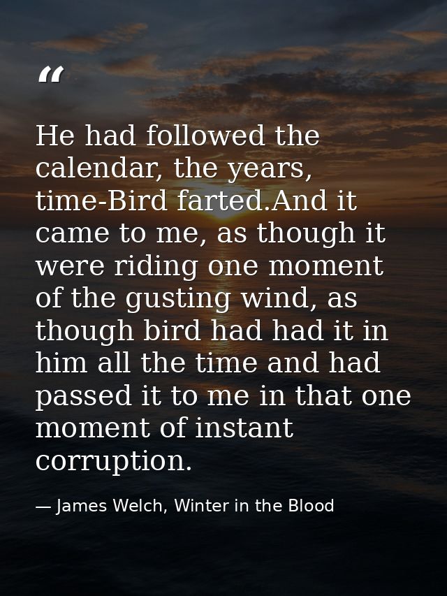 He had followed the calendar, the years, time-Bird farted.And it came to me, as though it were riding one moment of the  — James Welch, Winter in the Blood