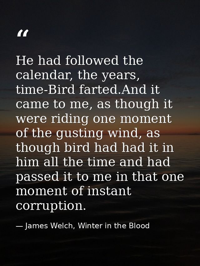 He had followed the calendar, the years, time-Bird farted.And it came to me, as though it were riding one moment of the  — James Welch, Winter in the Blood