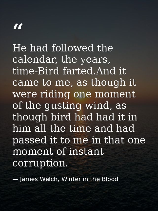 He had followed the calendar, the years, time-Bird farted.And it came to me, as though it were riding one moment of the  — James Welch, Winter in the Blood