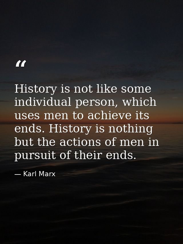 History is not like some individual person, which uses men to achieve its ends. History is nothing but the actions of me — Karl Marx