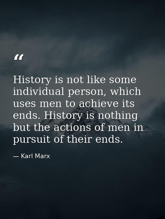 History is not like some individual person, which uses men to achieve its ends. History is nothing but the actions of me — Karl Marx