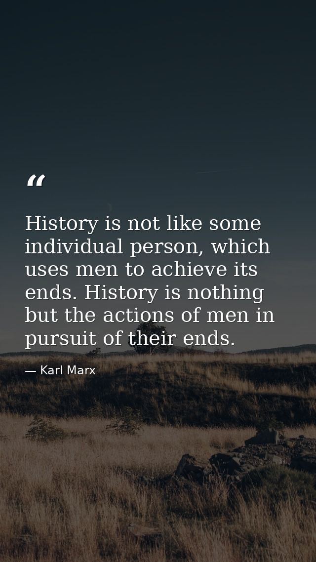 History is not like some individual person, which uses men to achieve its ends. History is nothing but the actions of me — Karl Marx