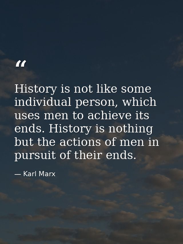 History is not like some individual person, which uses men to achieve its ends. History is nothing but the actions of me — Karl Marx