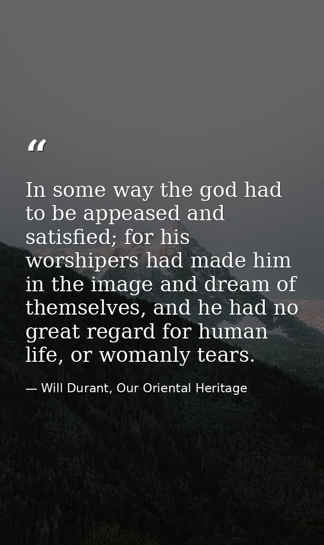 In some way the god had to be appeased and satisfied; for his worshipers had made him in the image and dream of themselv — Will Durant, Our Oriental Heritage