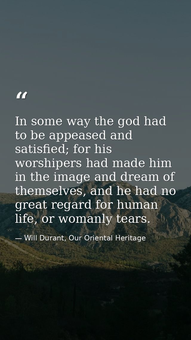 In some way the god had to be appeased and satisfied; for his worshipers had made him in the image and dream of themselv — Will Durant, Our Oriental Heritage