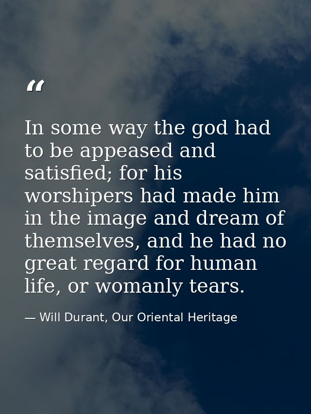 In some way the god had to be appeased and satisfied; for his worshipers had made him in the image and dream of themselv — Will Durant, Our Oriental Heritage