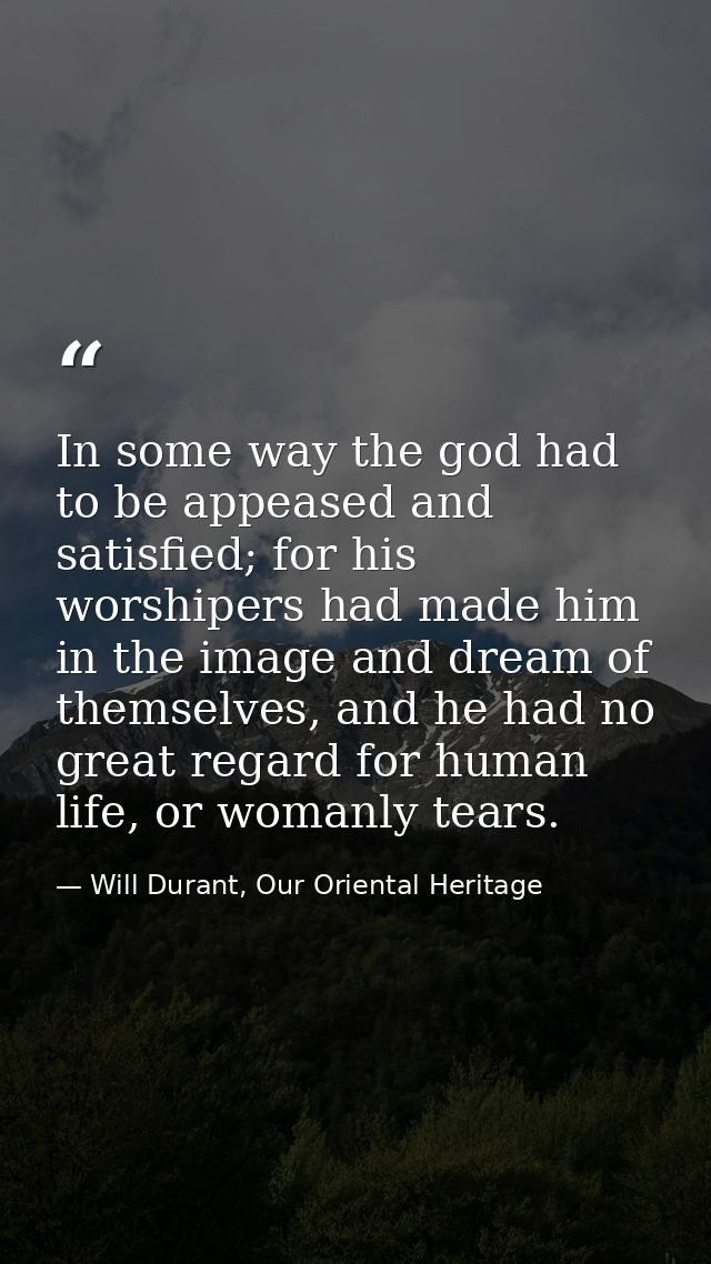 In some way the god had to be appeased and satisfied; for his worshipers had made him in the image and dream of themselv — Will Durant, Our Oriental Heritage