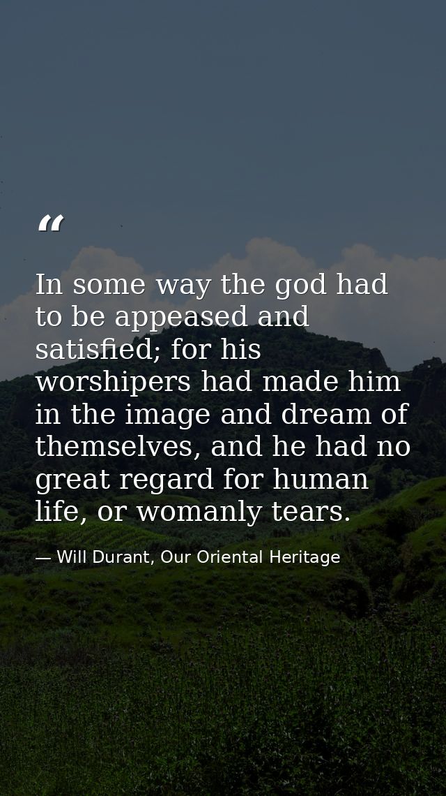 In some way the god had to be appeased and satisfied; for his worshipers had made him in the image and dream of themselv — Will Durant, Our Oriental Heritage