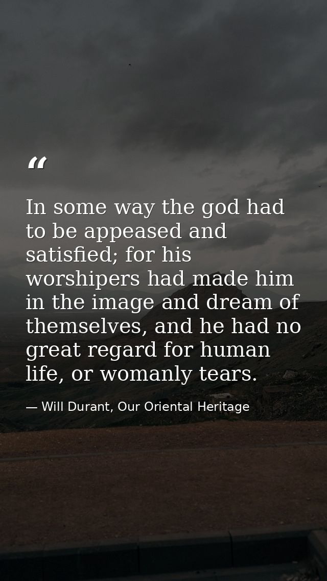 In some way the god had to be appeased and satisfied; for his worshipers had made him in the image and dream of themselv — Will Durant, Our Oriental Heritage