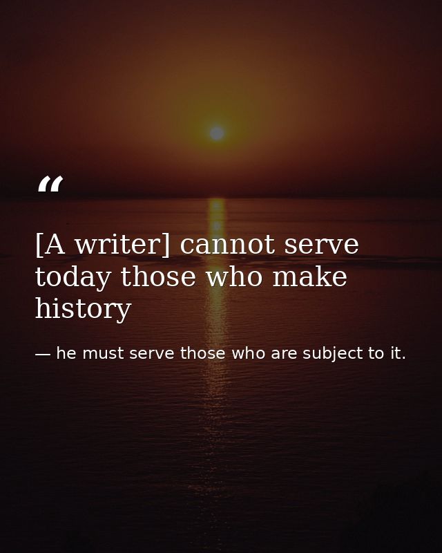 [A writer] cannot serve today those who make history — he must serve those who are subject to it.