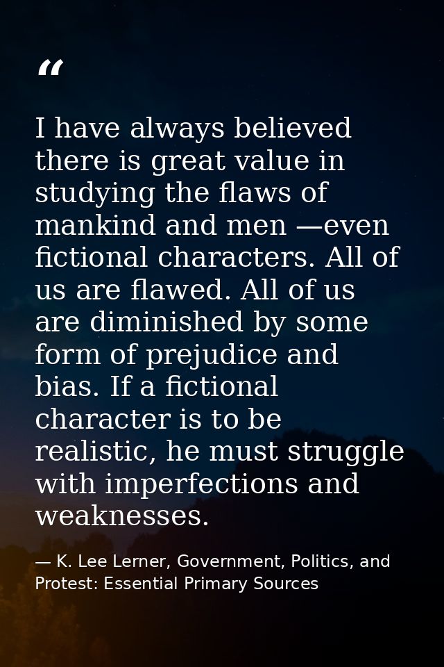 I have always believed there is great value in studying the flaws of mankind and men —even fictional characters. All of  — K. Lee Lerner, Government, Politics, and Protest: Essential Primary Sources