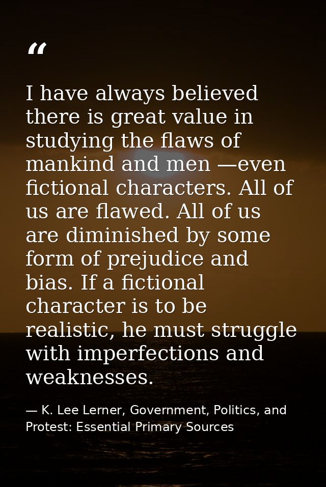 I have always believed there is great value in studying the flaws of mankind and men —even fictional characters. All of  — K. Lee Lerner, Government, Politics, and Protest: Essential Primary Sources
