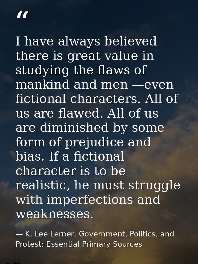 I have always believed there is great value in studying the flaws of mankind and men —even fictional characters. All of  — K. Lee Lerner, Government, Politics, and Protest: Essential Primary Sources