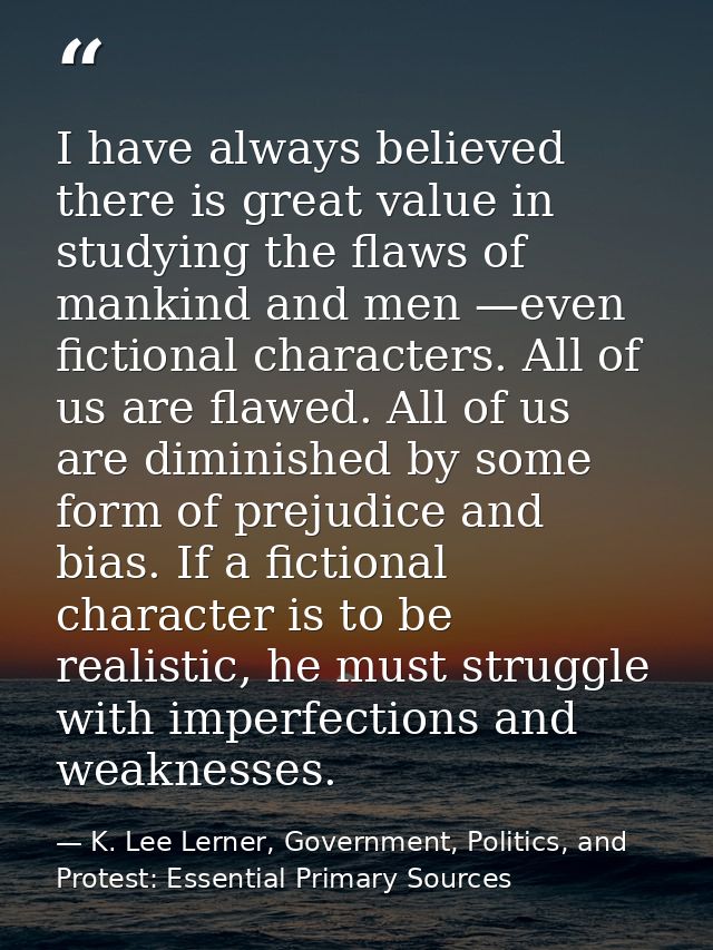 I have always believed there is great value in studying the flaws of mankind and men —even fictional characters. All of  — K. Lee Lerner, Government, Politics, and Protest: Essential Primary Sources