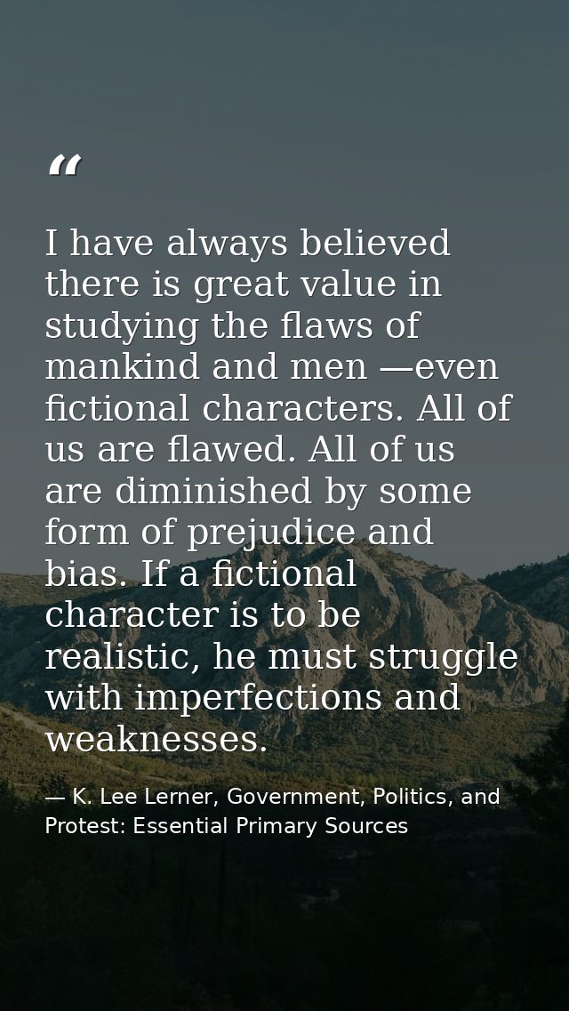 I have always believed there is great value in studying the flaws of mankind and men —even fictional characters. All of  — K. Lee Lerner, Government, Politics, and Protest: Essential Primary Sources