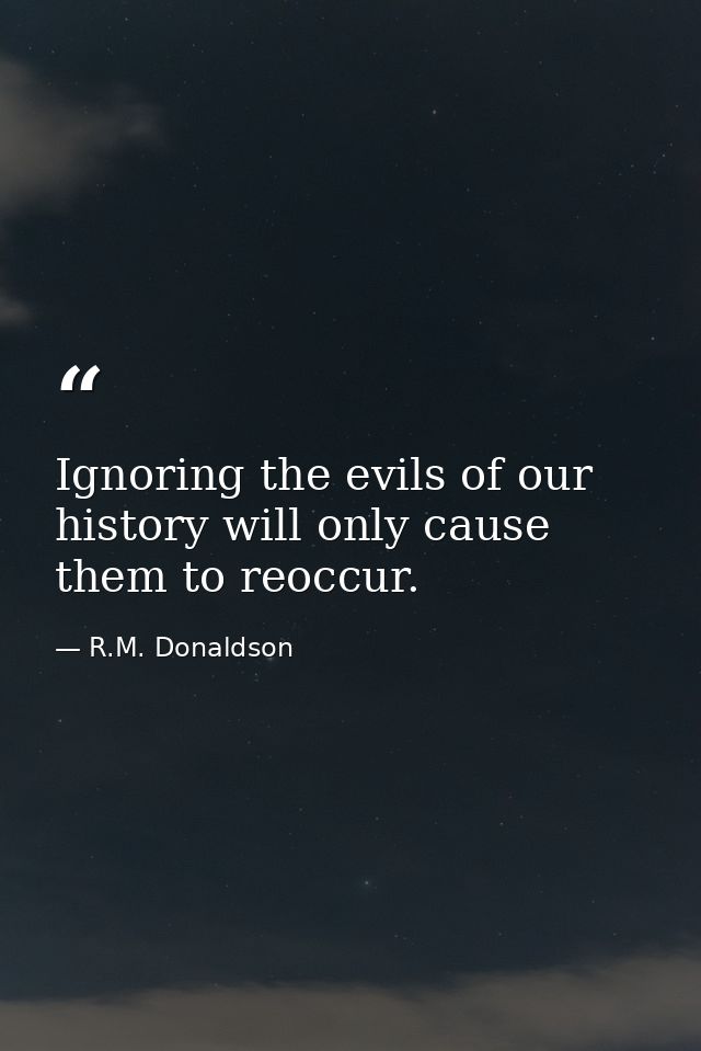 Ignoring the evils of our history will only cause them to reoccur. — R.M. Donaldson