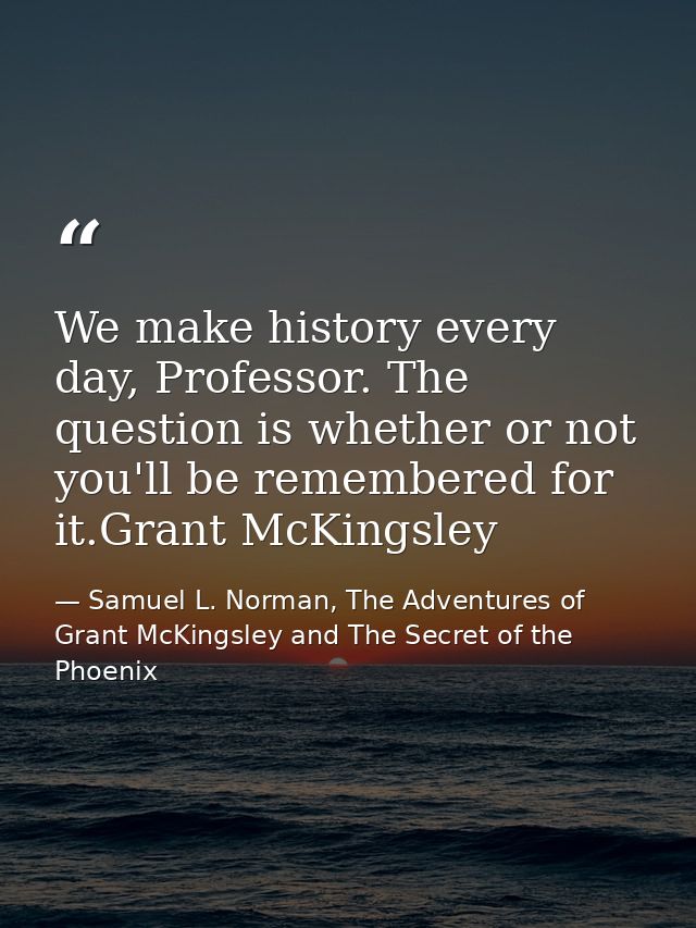 We make history every day, Professor. The question is whether or not you'll be remembered for it.Grant McKingsley — Samuel L. Norman, The Adventures of Grant McKingsley and The Secret of the Phoenix