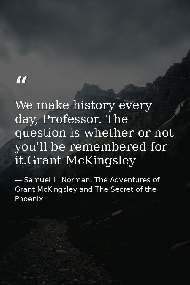 We make history every day, Professor. The question is whether or not you'll be remembered for it.Grant McKingsley — Samuel L. Norman, The Adventures of Grant McKingsley and The Secret of the Phoenix