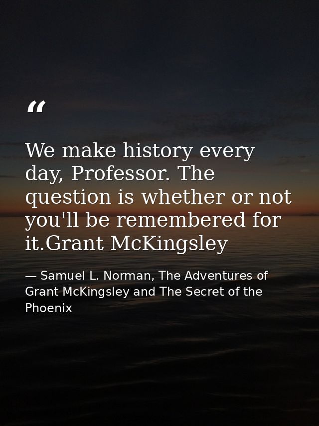 We make history every day, Professor. The question is whether or not you'll be remembered for it.Grant McKingsley — Samuel L. Norman, The Adventures of Grant McKingsley and The Secret of the Phoenix