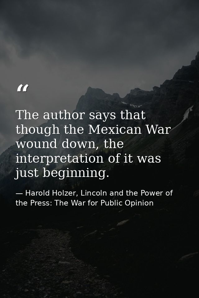 The author says that though the Mexican War wound down, the interpretation of it was just beginning. — Harold Holzer, Lincoln and the Power of the Press: The War for Public Opinion