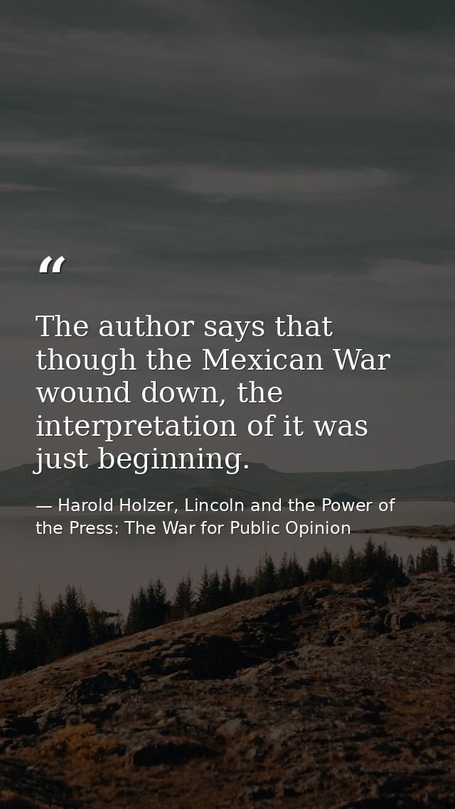 The author says that though the Mexican War wound down, the interpretation of it was just beginning. — Harold Holzer, Lincoln and the Power of the Press: The War for Public Opinion