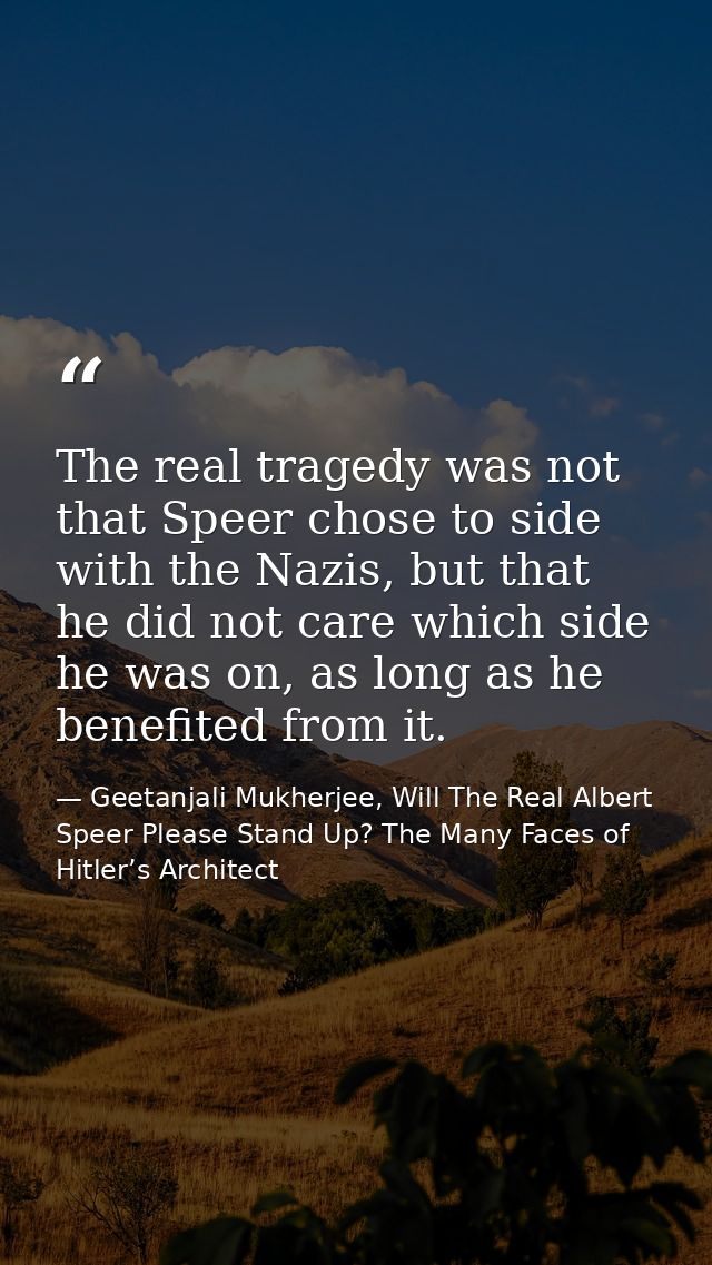 The real tragedy was not that Speer chose to side with the Nazis, but that he did not care which side he was on, as long — Geetanjali Mukherjee, Will The Real Albert Speer Please Stand Up? The Many Faces of Hitler’s Architect