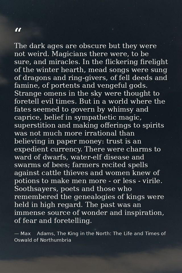 The dark ages are obscure but they were not weird. Magicians there were, to be sure, and miracles. In the flickering fir — Max    Adams, The King in the North: The Life and Times of Oswald of Northumbria