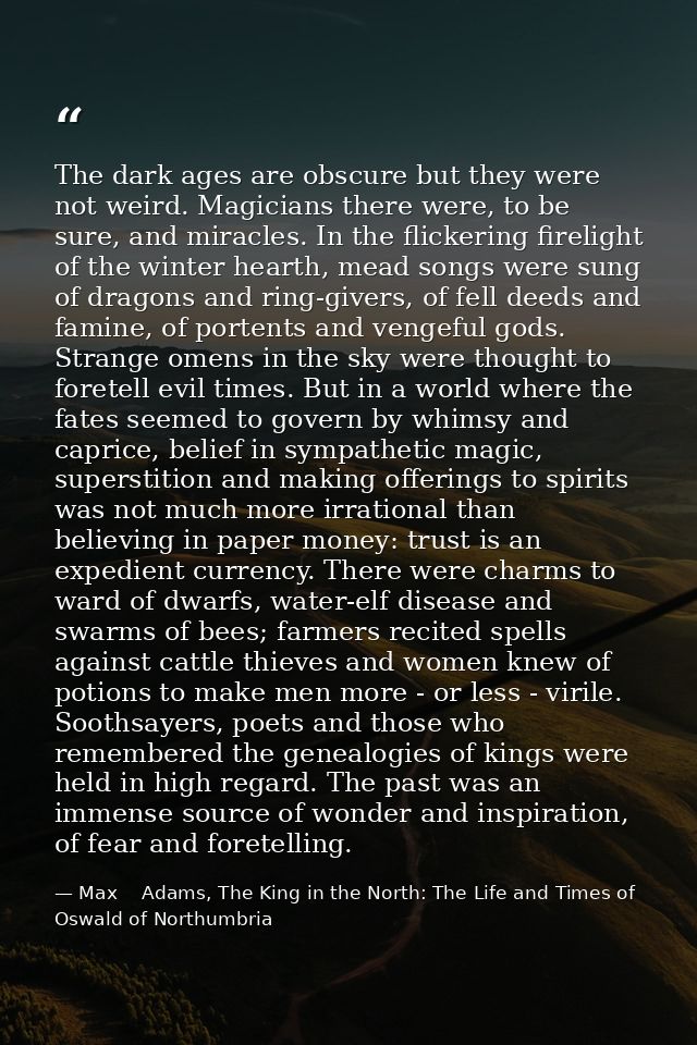 The dark ages are obscure but they were not weird. Magicians there were, to be sure, and miracles. In the flickering fir — Max    Adams, The King in the North: The Life and Times of Oswald of Northumbria
