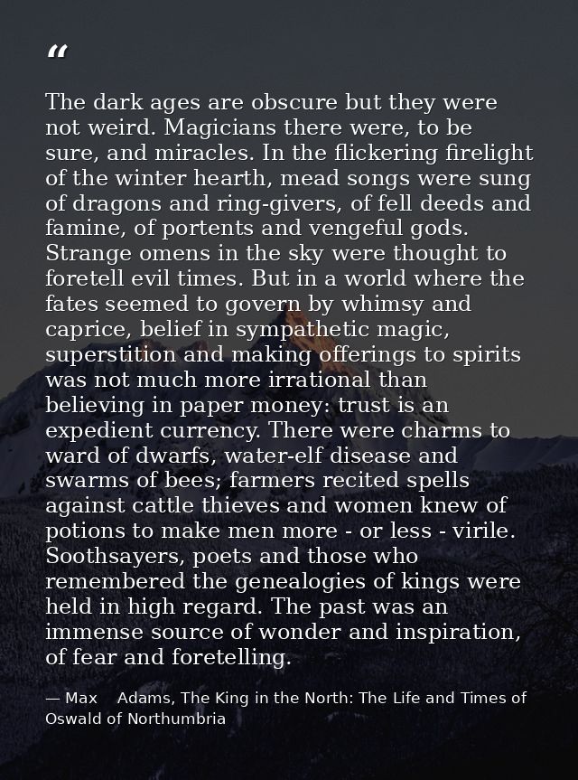 The dark ages are obscure but they were not weird. Magicians there were, to be sure, and miracles. In the flickering fir — Max    Adams, The King in the North: The Life and Times of Oswald of Northumbria